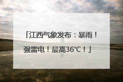 江西气象发布：暴雨！强雷电！最高36℃！